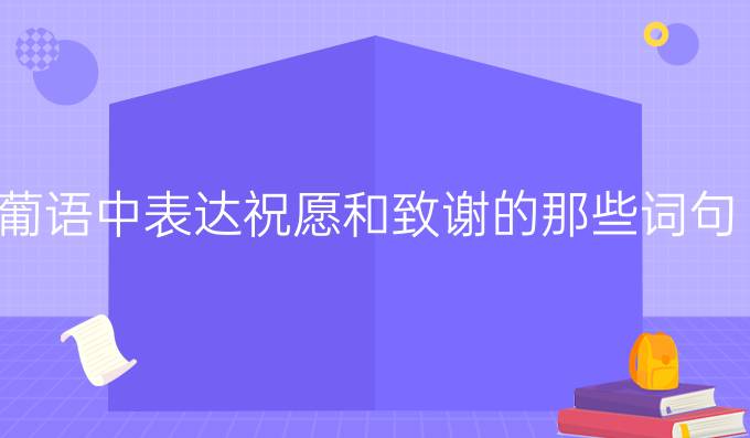 葡語(yǔ)中表達(dá)祝愿和致謝的那些詞句